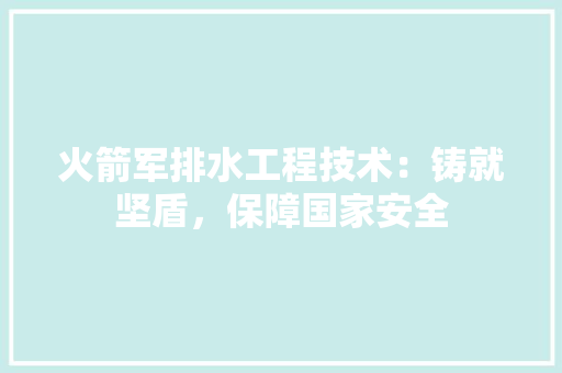 火箭军排水工程技术：铸就坚盾，保障国家安全 室内设计