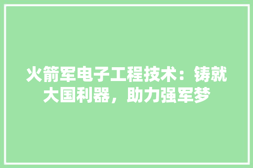 火箭军电子工程技术：铸就大国利器，助力强军梦