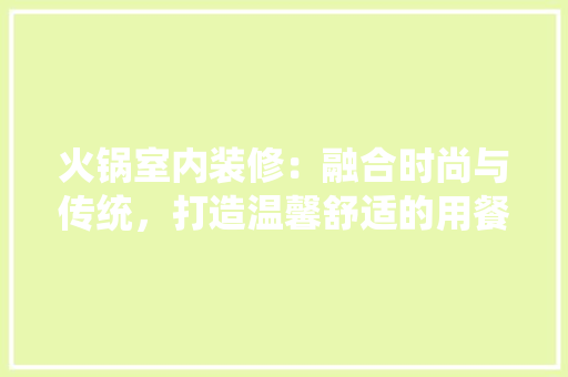 火锅室内装修：融合时尚与传统，打造温馨舒适的用餐环境 室内设计