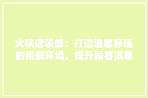 火锅店装修：打造温馨舒适的用餐环境，提升顾客满意度 室内设计
