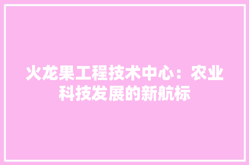 火龙果工程技术中心：农业科技发展的新航标 室内设计