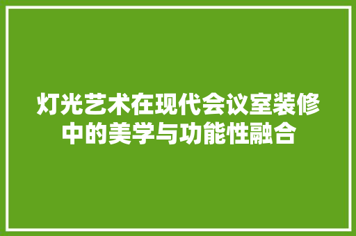 灯光艺术在现代会议室装修中的美学与功能性融合