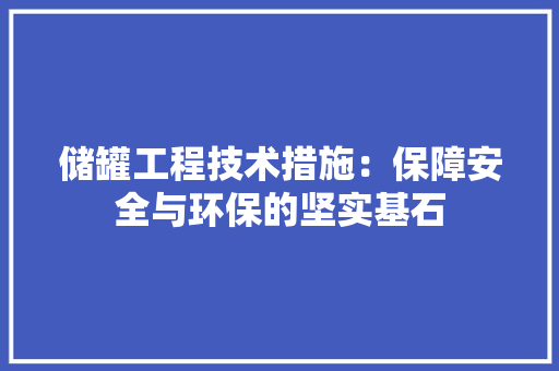 储罐工程技术措施：保障安全与环保的坚实基石