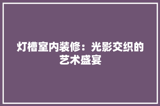 灯槽室内装修：光影交织的艺术盛宴 室内设计