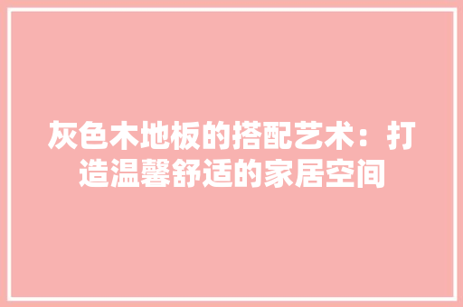 灰色木地板的搭配艺术：打造温馨舒适的家居空间