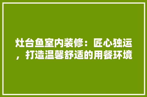 灶台鱼室内装修：匠心独运，打造温馨舒适的用餐环境 室内设计