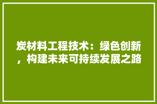 炭材料工程技术：绿色创新，构建未来可持续发展之路 室内设计