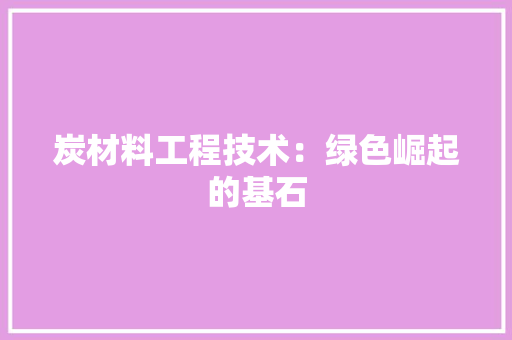炭材料工程技术：绿色崛起的基石 室内设计
