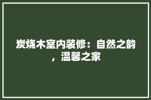 炭烧木室内装修：自然之韵，温馨之家 室内设计