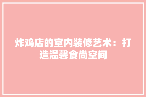 炸鸡店的室内装修艺术：打造温馨食尚空间 室内设计