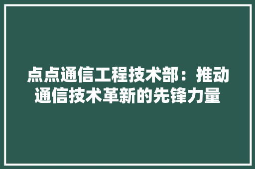 点点通信工程技术部：推动通信技术革新的先锋力量