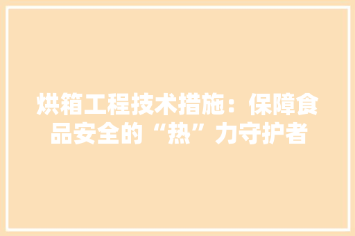 烘箱工程技术措施：保障食品安全的“热”力守护者