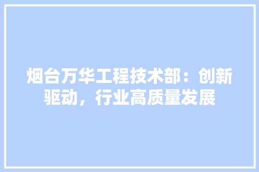 烟台万华工程技术部：创新驱动，行业高质量发展 室内设计