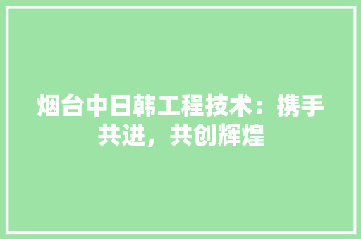 烟台中日韩工程技术：携手共进，共创辉煌 室内设计