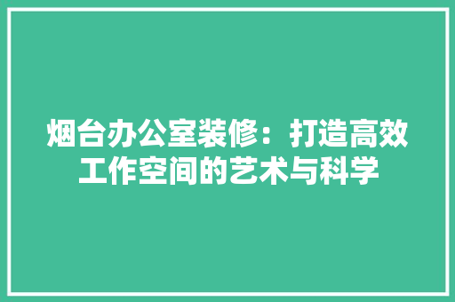 烟台办公室装修：打造高效工作空间的艺术与科学 室内设计
