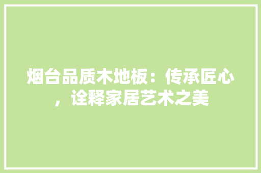 烟台品质木地板：传承匠心，诠释家居艺术之美 室内设计