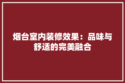 烟台室内装修效果：品味与舒适的完美融合 室内设计