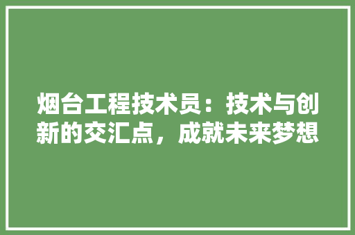 烟台工程技术员：技术与创新的交汇点，成就未来梦想的舞台 室内设计