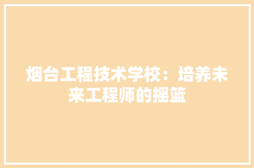 烟台工程技术学校：培养未来工程师的摇篮 室内设计