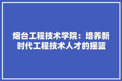 烟台工程技术学院：培养新时代工程技术人才的摇篮 室内设计