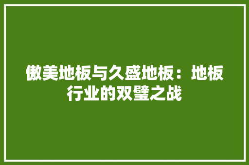 傲美地板与久盛地板：地板行业的双璧之战