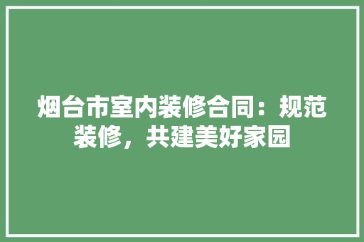 烟台市室内装修合同：规范装修，共建美好家园