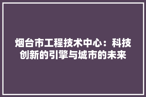 烟台市工程技术中心：科技创新的引擎与城市的未来 室内设计