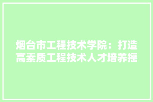 烟台市工程技术学院：打造高素质工程技术人才培养摇篮 室内设计