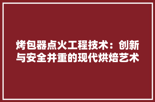 烤包器点火工程技术：创新与安全并重的现代烘焙艺术 室内设计
