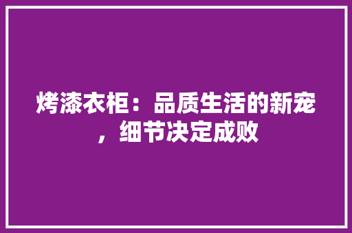 烤漆衣柜：品质生活的新宠，细节决定成败 室内设计