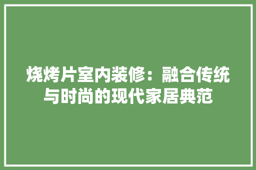 烧烤片室内装修：融合传统与时尚的现代家居典范