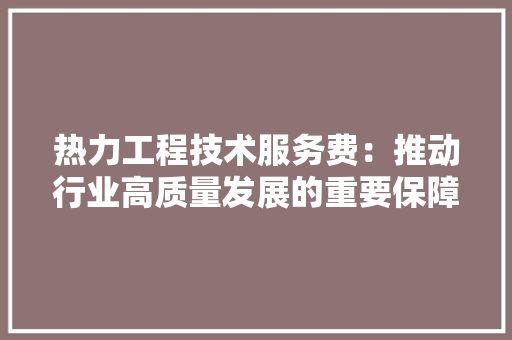 热力工程技术服务费：推动行业高质量发展的重要保障 室内设计