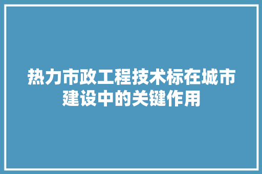 热力市政工程技术标在城市建设中的关键作用 室内设计