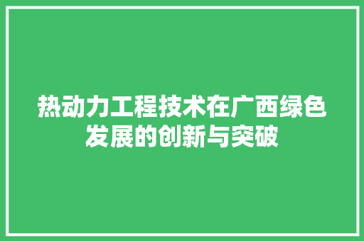 热动力工程技术在广西绿色发展的创新与突破