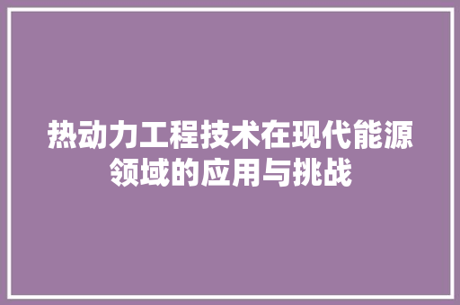 热动力工程技术在现代能源领域的应用与挑战