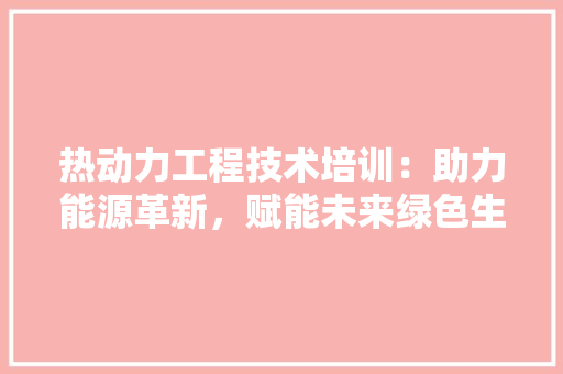 热动力工程技术培训：助力能源革新，赋能未来绿色生活 室内设计