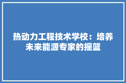 热动力工程技术学校：培养未来能源专家的摇篮 室内设计