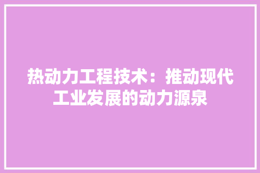 热动力工程技术：推动现代工业发展的动力源泉