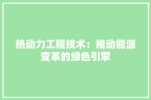 热动力工程技术：推动能源变革的绿色引擎