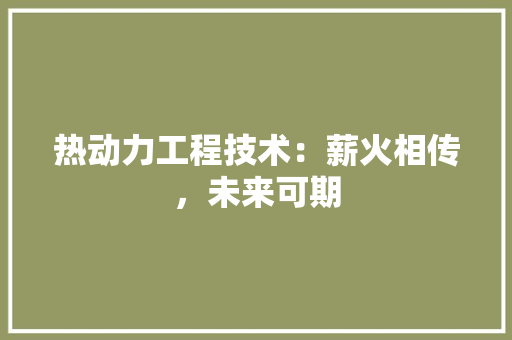 热动力工程技术：薪火相传，未来可期 室内设计