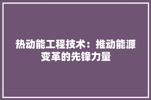 热动能工程技术：推动能源变革的先锋力量 室内设计