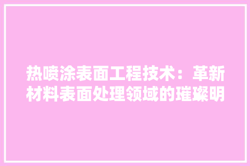 热喷涂表面工程技术：革新材料表面处理领域的璀璨明珠 室内设计