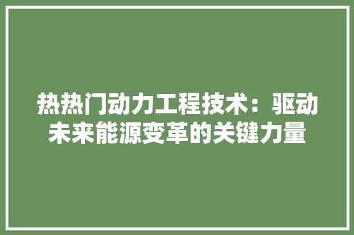 热热门动力工程技术：驱动未来能源变革的关键力量