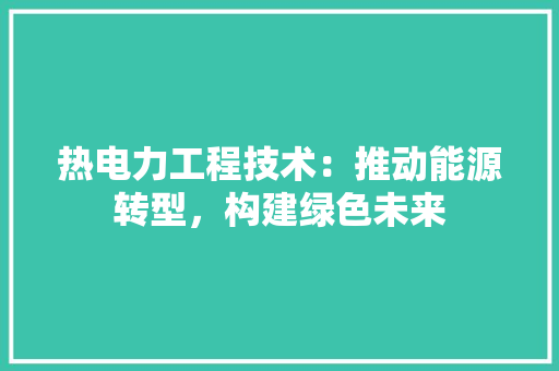 热电力工程技术：推动能源转型，构建绿色未来 室内设计