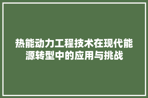 热能动力工程技术在现代能源转型中的应用与挑战 室内设计