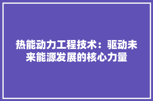 热能动力工程技术：驱动未来能源发展的核心力量 室内设计
