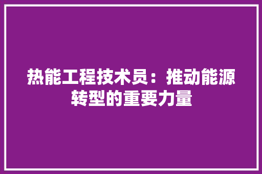 热能工程技术员：推动能源转型的重要力量 室内设计