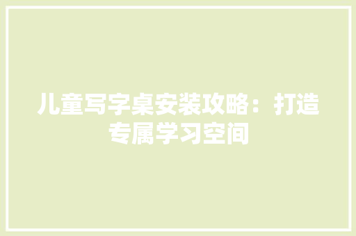儿童写字桌安装攻略：打造专属学习空间