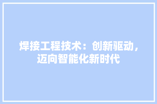 焊接工程技术：创新驱动，迈向智能化新时代 室内设计