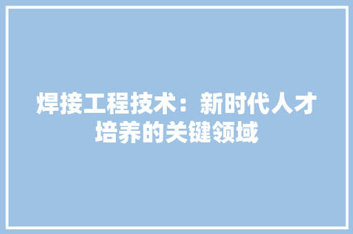 焊接工程技术：新时代人才培养的关键领域